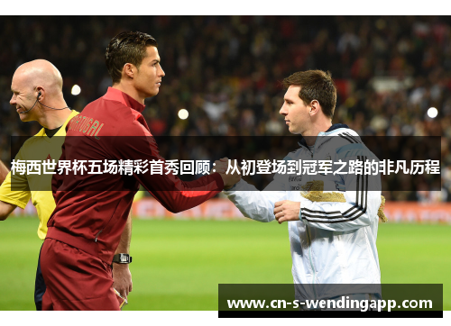 梅西世界杯五场精彩首秀回顾:从初登场到冠军之路的非凡历程 梅西世界杯五场精彩首秀回顾:从初登场到冠军之路的非凡历程