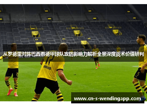从罗德里对阵巴西看德甲球队攻防影响力解析全景深度战术价值研判 从罗德里对阵巴西看德甲球队攻防影响力解析全景深度战术价值研判