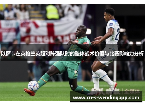 以萨卡在英格兰英超对阵强队时的整体战术价值与比赛影响力分析 以萨卡在英格兰英超对阵强队时的整体战术价值与比赛影响力分析