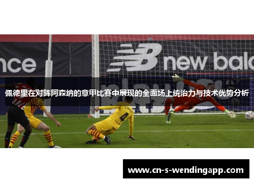 佩德里在对阵阿森纳的意甲比赛中展现的全面场上统治力与技术优势分析 佩德里在对阵阿森纳的意甲比赛中展现的全面场上统治力与技术优势分析