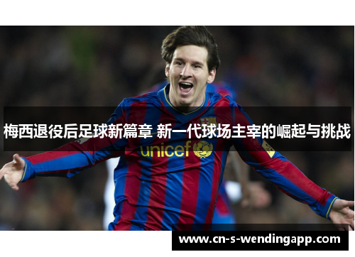 梅西退役后足球新篇章 新一代球场主宰的崛起与挑战 梅西退役后足球新篇章 新一代球场主宰的崛起与挑战