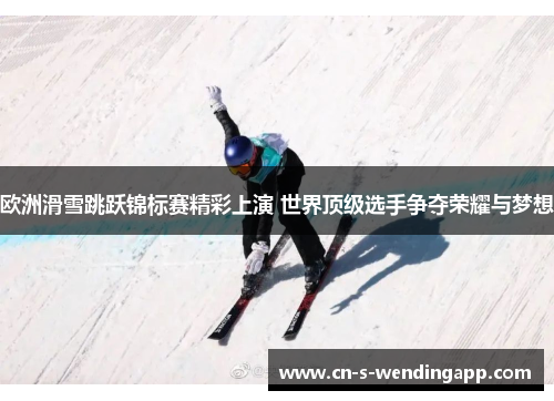 欧洲滑雪跳跃锦标赛精彩上演 世界顶级选手争夺荣耀与梦想