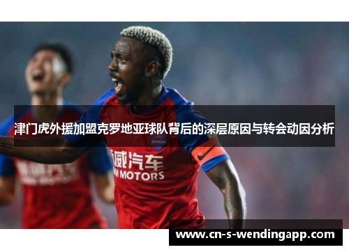 津门虎外援加盟克罗地亚球队背后的深层原因与转会动因分析