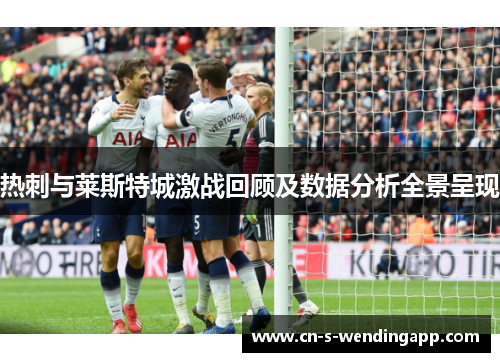 热刺与莱斯特城激战回顾及数据分析全景呈现