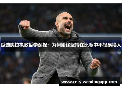 瓜迪奥拉执教哲学深探：为何始终坚持在比赛中不轻易换人