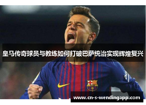 皇马传奇球员与教练如何打破巴萨统治实现辉煌复兴