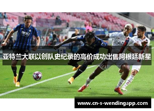 亚特兰大联以创队史纪录的高价成功出售阿根廷新星