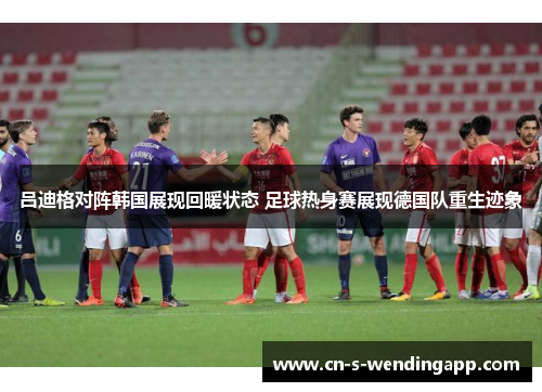 吕迪格对阵韩国展现回暖状态 足球热身赛展现德国队重生迹象 吕迪格对阵韩国展现回暖状态 足球热身赛展现德国队重生迹象