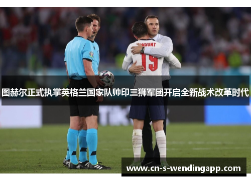 图赫尔正式执掌英格兰国家队帅印三狮军团开启全新战术改革时代 图赫尔正式执掌英格兰国家队帅印三狮军团开启全新战术改革时代