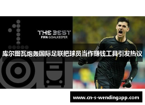 库尔图瓦炮轰国际足联把球员当作赚钱工具引发热议 库尔图瓦炮轰国际足联把球员当作赚钱工具引发热议