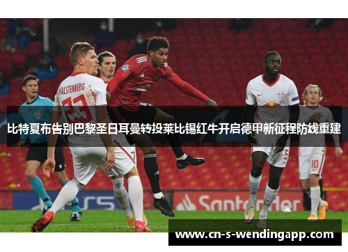 比特夏布告别巴黎圣日耳曼转投莱比锡红牛开启德甲新征程防线重建 比特夏布告别巴黎圣日耳曼转投莱比锡红牛开启德甲新征程防线重建