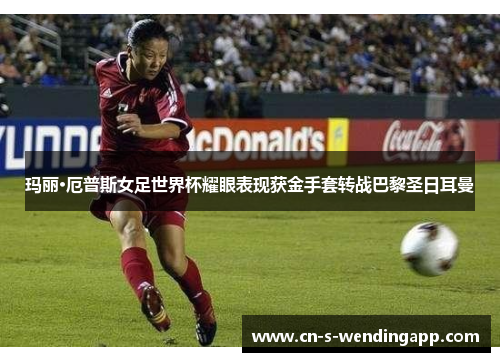 玛丽·厄普斯女足世界杯耀眼表现获金手套转战巴黎圣日耳曼 玛丽·厄普斯女足世界杯耀眼表现获金手套转战巴黎圣日耳曼