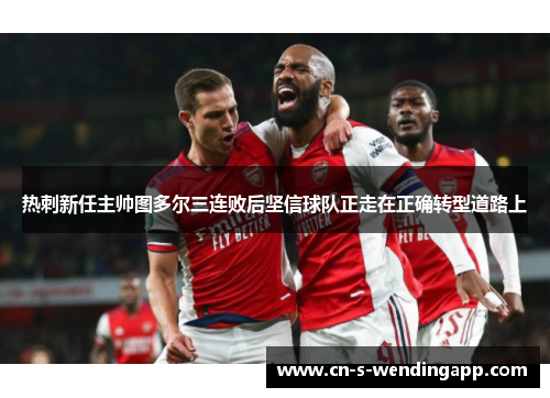 热刺新任主帅图多尔三连败后坚信球队正走在正确转型道路上 热刺新任主帅图多尔三连败后坚信球队正走在正确转型道路上