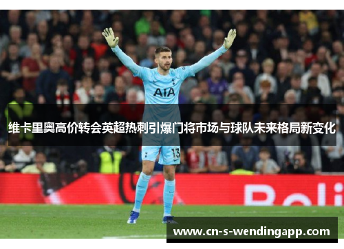 维卡里奥高价转会英超热刺引爆门将市场与球队未来格局新变化 维卡里奥高价转会英超热刺引爆门将市场与球队未来格局新变化